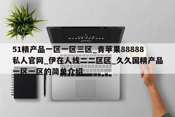 51精产品一区一区三区_青苹果88888私人官网_伊在人线二二区区_久久国精产品一区一区的简单介绍