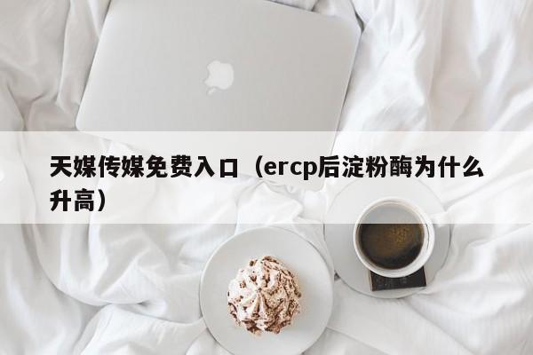 天媒传媒免费入口（ercp后淀粉酶为什么升高）