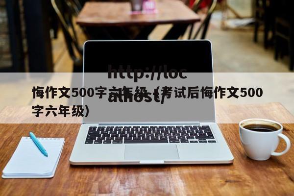 悔作文500字六年级（考试后悔作文500字六年级）