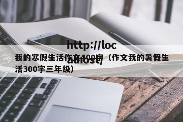 我的寒假生活作文400字（作文我的暑假生活300字三年级）
