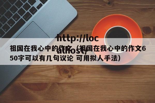 祖国在我心中的作文（祖国在我心中的作文650字可以有几句议论 可用拟人手法）
